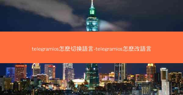 telegramios怎麽切換語言-telegramios怎麽改語言