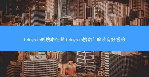 telegram的搜索在哪-telegram搜索什麽才有好看的