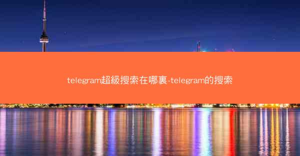 telegram超級搜索在哪裏-telegram的搜索