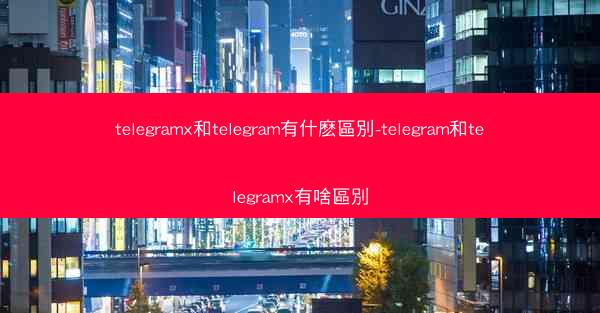 telegramx和telegram有什麽區別-telegram和telegramx有啥區別