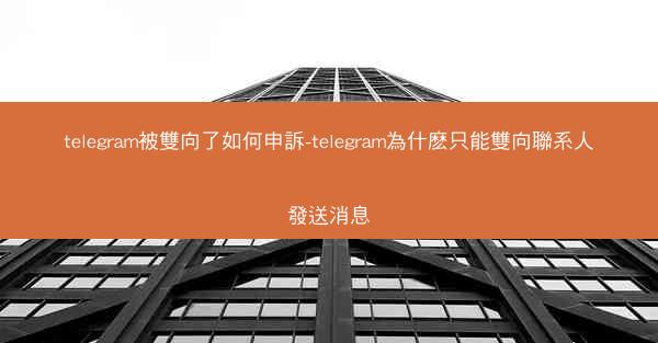 telegram被雙向了如何申訴-telegram為什麽只能雙向聯系人發送消息