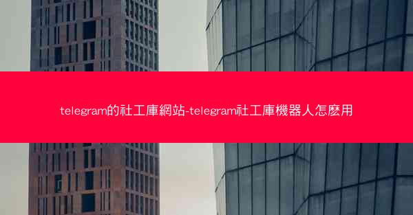 telegram的社工庫網站-telegram社工庫機器人怎麽用