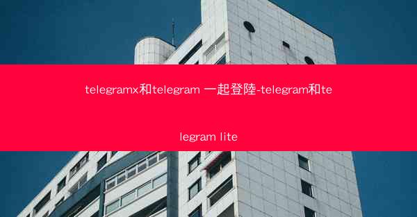 telegramx和telegram 一起登陸-telegram和telegram lite