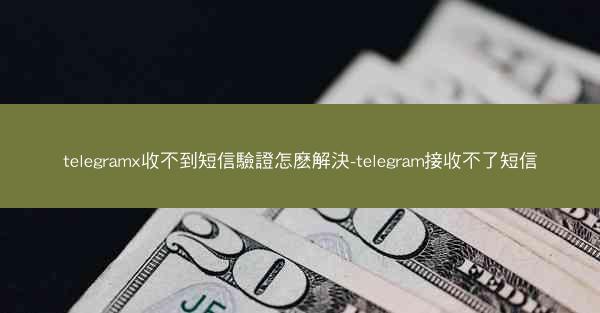 telegramx收不到短信驗證怎麽解決-telegram接收不了短信