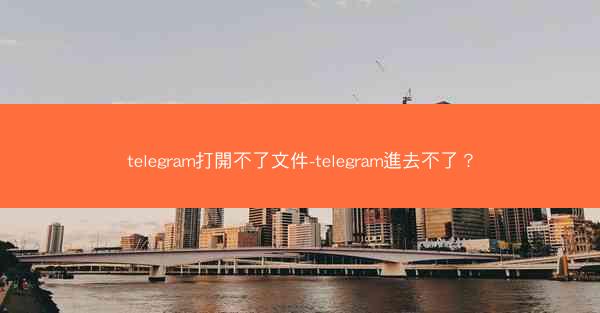 telegram打開不了文件-telegram進去不了？