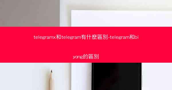 telegramx和telegram有什麽區別-telegram和biyong的區別