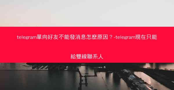 telegram單向好友不能發消息怎麽原因？-telegram現在只能給雙線聯系人