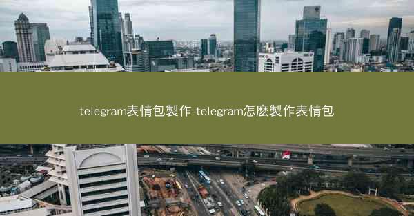 telegram表情包製作-telegram怎麽製作表情包