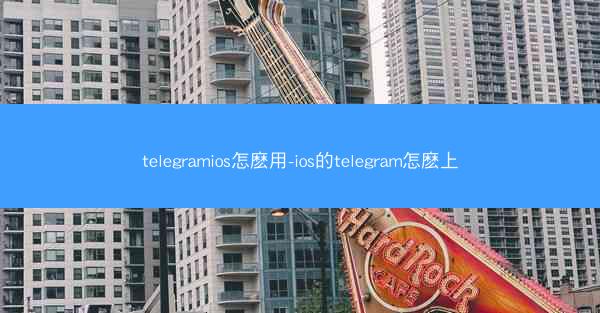 telegramios怎麽用-ios的telegram怎麽上
