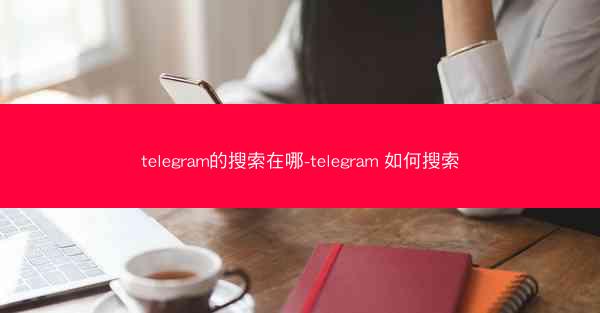 telegram的搜索在哪-telegram 如何搜索