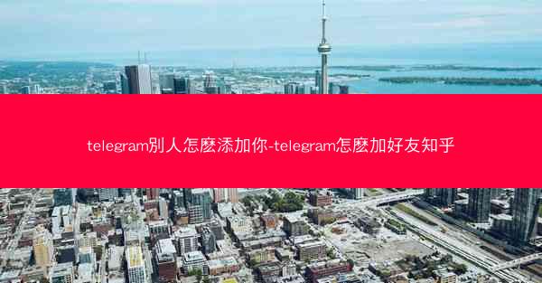 telegram別人怎麽添加你-telegram怎麽加好友知乎