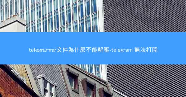 telegramrar文件為什麽不能解壓-telegram 無法打開