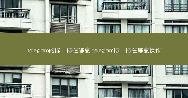 telegram的掃一掃在哪裏-telegram掃一掃在哪裏操作