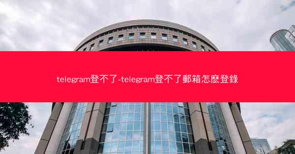 telegram登不了-telegram登不了郵箱怎麽登錄