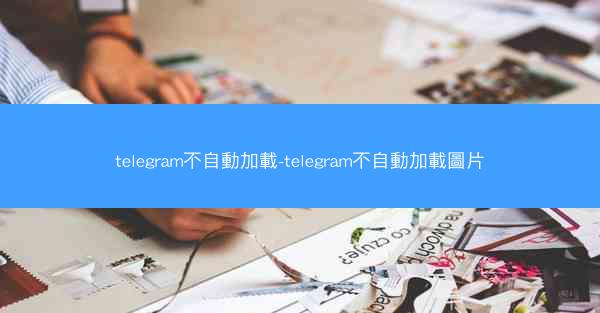 telegram不自動加載-telegram不自動加載圖片