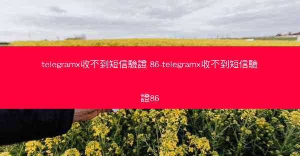 telegramx收不到短信驗證 86-telegramx收不到短信驗證86