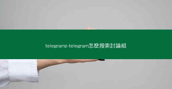 telegramz-telegram怎麽搜索討論組