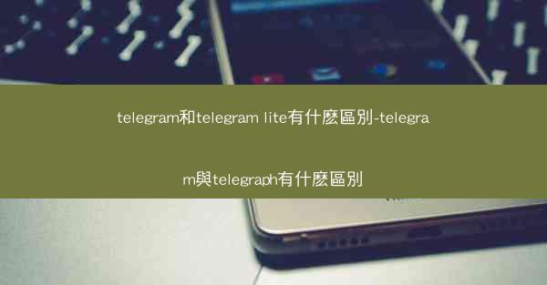 telegram和telegram lite有什麽區別-telegram與telegraph有什麽區別