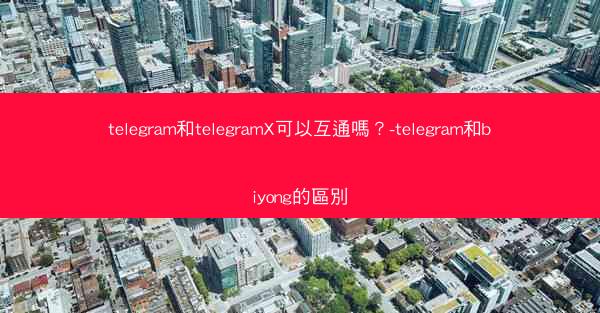 telegram和telegramX可以互通嗎？-telegram和biyong的區別