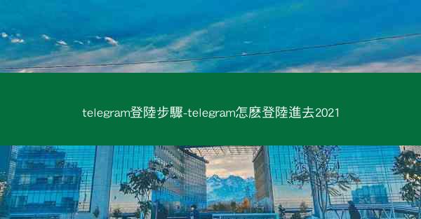 telegram登陸步驟-telegram怎麽登陸進去2021