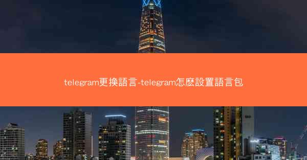 telegram更換語言-telegram怎麽設置語言包