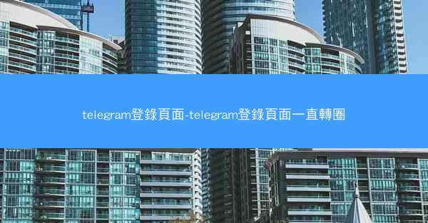 telegram登錄頁面-telegram登錄頁面一直轉圈