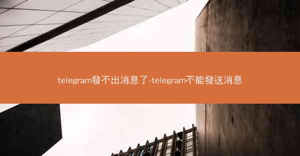telegram發不出消息了-telegram不能發送消息