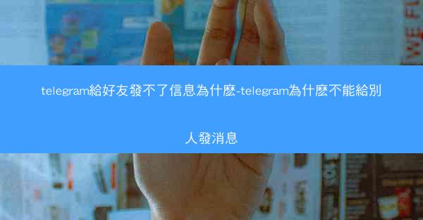 telegram給好友發不了信息為什麽-telegram為什麽不能給別人發消息