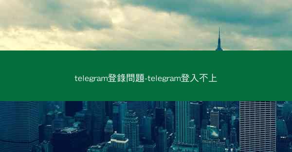telegram登錄問題-telegram登入不上