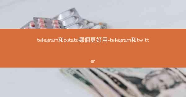 telegram和potato哪個更好用-telegram和twitter