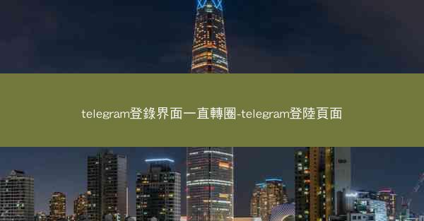 telegram登錄界面一直轉圈-telegram登陸頁面