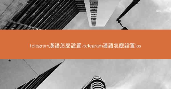 telegram漢語怎麽設置-telegram漢語怎麽設置ios