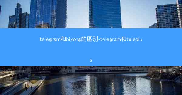 telegram和biyong的區別-telegram和teleplus