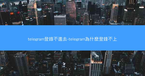 telegram登錄不進去-telegram為什麽登錄不上