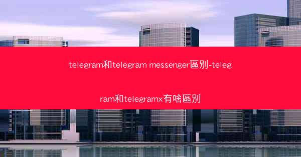 telegram和telegram messenger區別-telegram和telegramx有啥區別