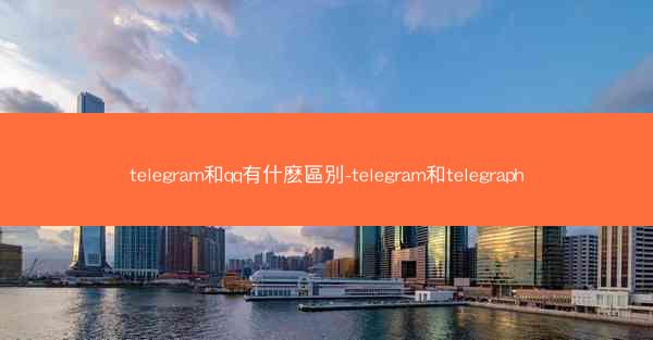 telegram和qq有什麽區別-telegram和telegraph