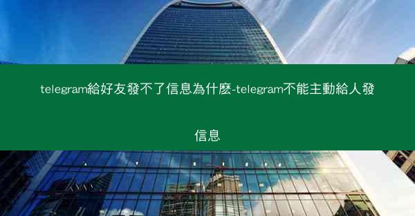 telegram給好友發不了信息為什麽-telegram不能主動給人發信息