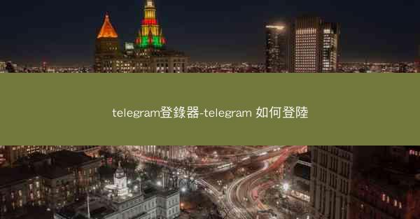 telegram登錄器-telegram 如何登陸