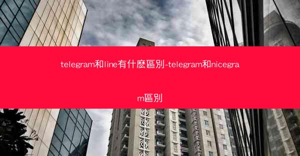telegram和line有什麽區別-telegram和nicegram區別