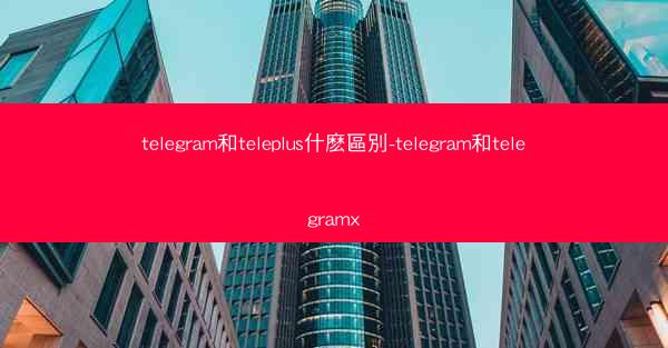 telegram和teleplus什麽區別-telegram和telegramx