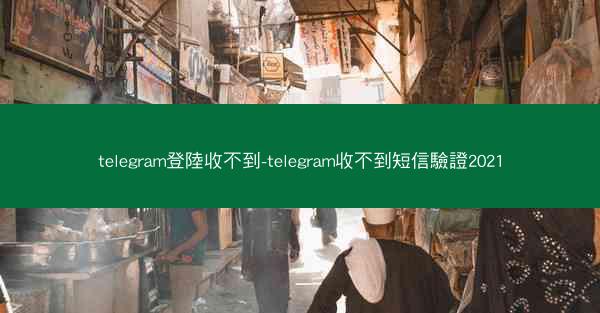 telegram登陸收不到-telegram收不到短信驗證2021