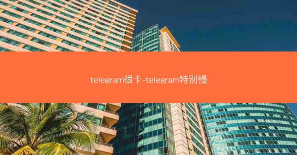 telegram很卡-telegram特別慢
