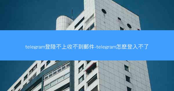 telegram登陸不上收不到郵件-telegram怎麽登入不了