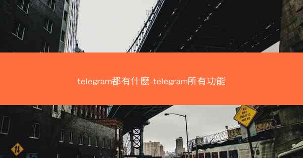 telegram都有什麽-telegram所有功能