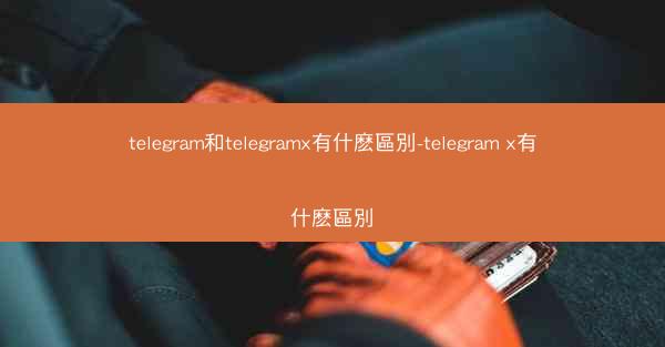 telegram和telegramx有什麽區別-telegram x有什麽區別