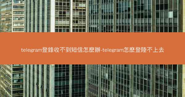 telegram登錄收不到短信怎麽辦-telegram怎麽登陸不上去