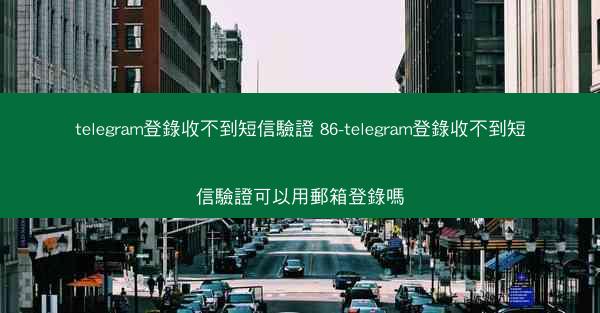telegram登錄收不到短信驗證 86-telegram登錄收不到短信驗證可以用郵箱登錄嗎