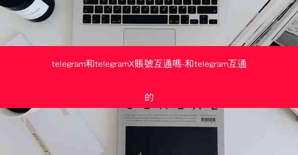 telegram和telegramX賬號互通嗎-和telegram互通的