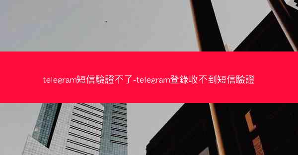 telegram短信驗證不了-telegram登錄收不到短信驗證