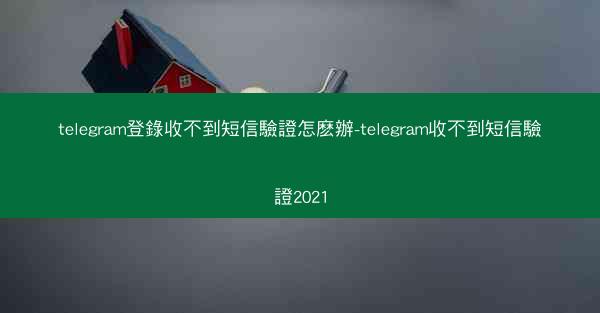 telegram登錄收不到短信驗證怎麽辦-telegram收不到短信驗證2021